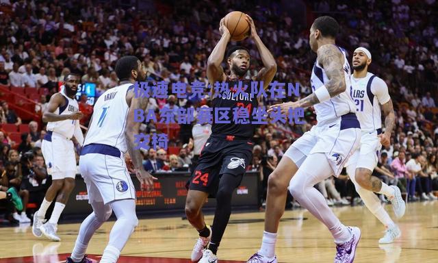 极速电竞:热火队在NBA东部赛区稳坐头把交椅