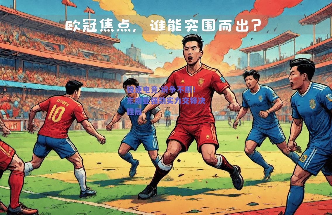 极速电竞:纷争不断！东南亚强劲实力交锋决胜局
