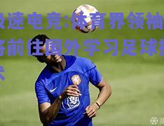 极速电竞:体育界领袖将前往国外学习足球技术