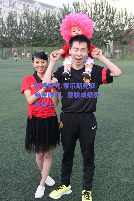 索尔斯克亚笑逐颜开，曼联成绩蒸蒸日上