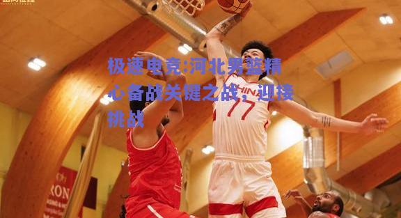 极速电竞:河北男篮精心备战关键之战，迎接挑战