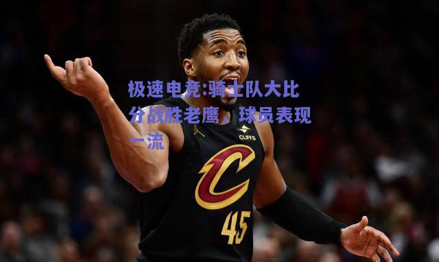 极速电竞:骑士队大比分战胜老鹰，球员表现一流