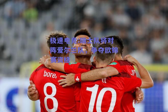 极速电竞:瑞士队将对阵爱尔兰队，争夺欧锦赛资格