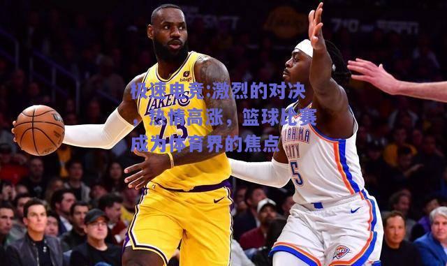 极速电竞:激烈的对决，热情高涨，篮球比赛成为体育界的焦点