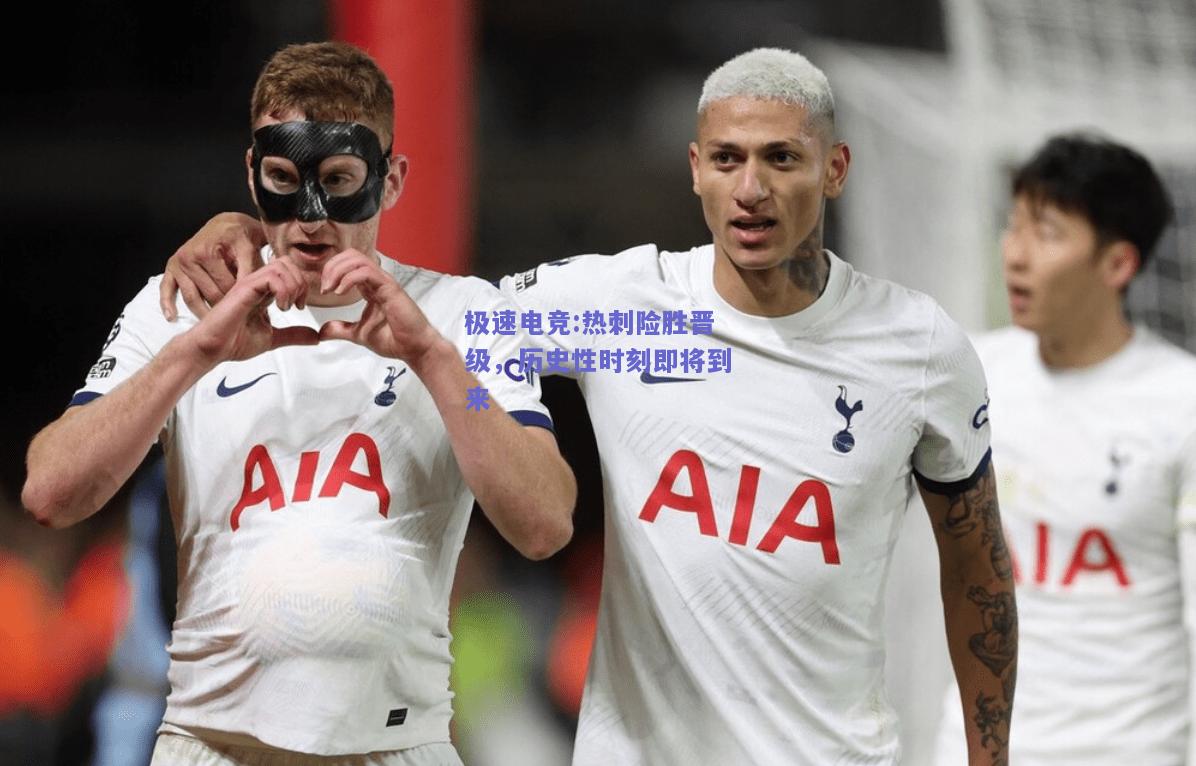 极速电竞:热刺险胜晋级，历史性时刻即将到来