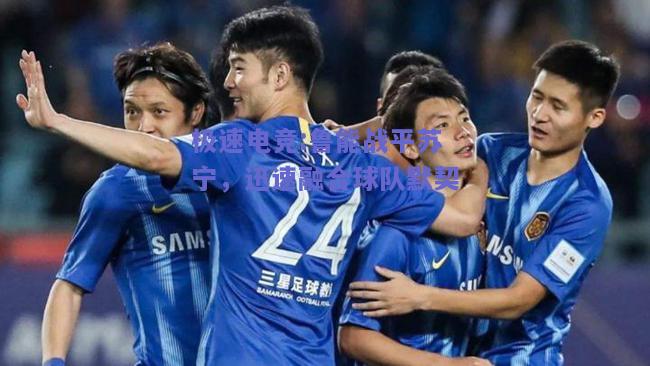 鲁能战平苏宁，迅速融合球队默契