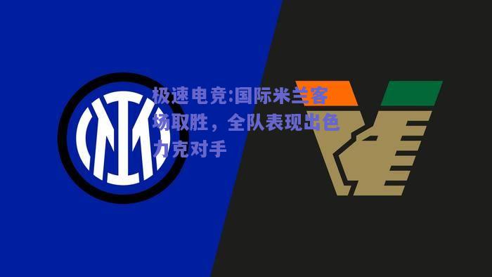 极速电竞:国际米兰客场取胜，全队表现出色力克对手