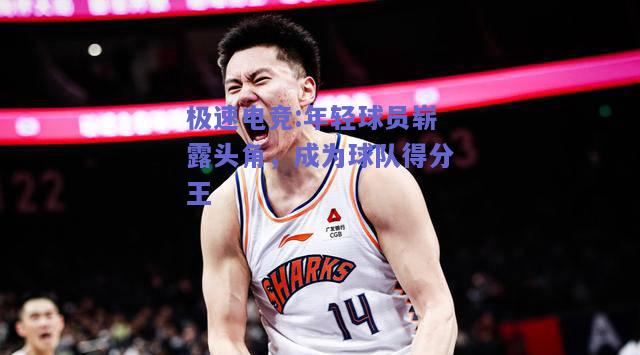 极速电竞:年轻球员崭露头角，成为球队得分王