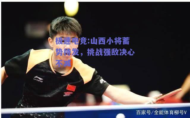 极速电竞:山西小将蓄势待发，挑战强敌决心不减