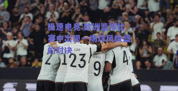 欧洲篮球比赛中出现一场球风极盛的对决