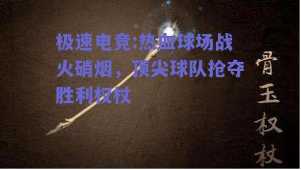 极速电竞:热血球场战火硝烟，顶尖球队抢夺胜利权杖