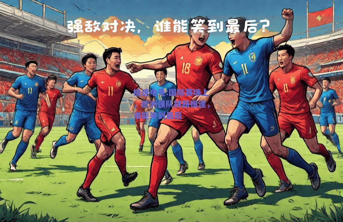 极速电竞:国际赛场上，欧洲强队狭路相逢，谁能笑到最后
