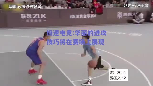 极速电竞:华丽的进攻技巧将在赛场上展现