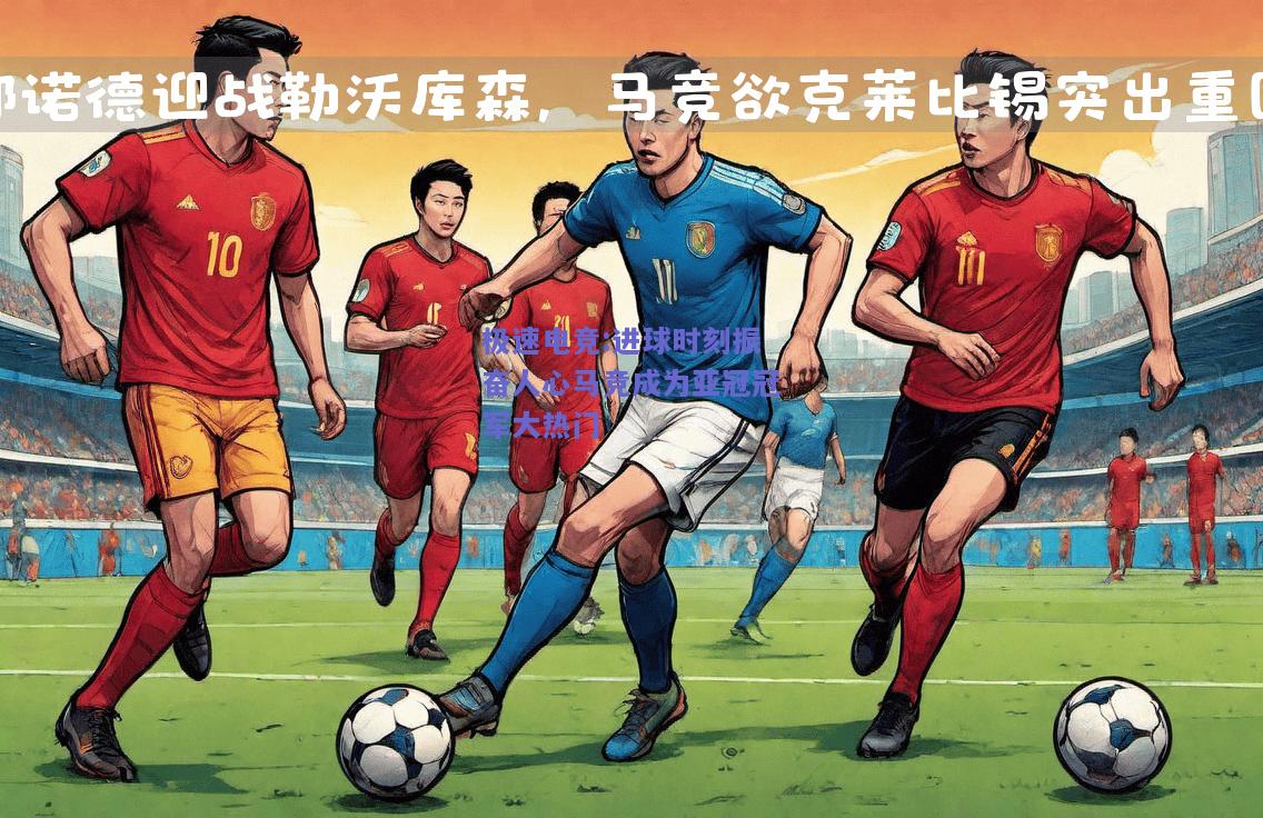 极速电竞:进球时刻振奋人心马竞成为亚冠冠军大热门