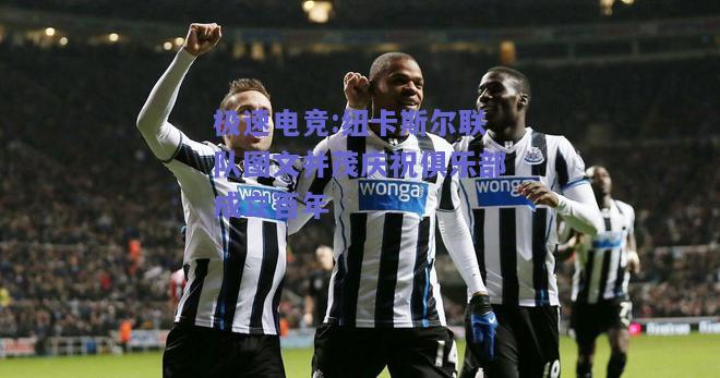 极速电竞:纽卡斯尔联队图文并茂庆祝俱乐部成立百年