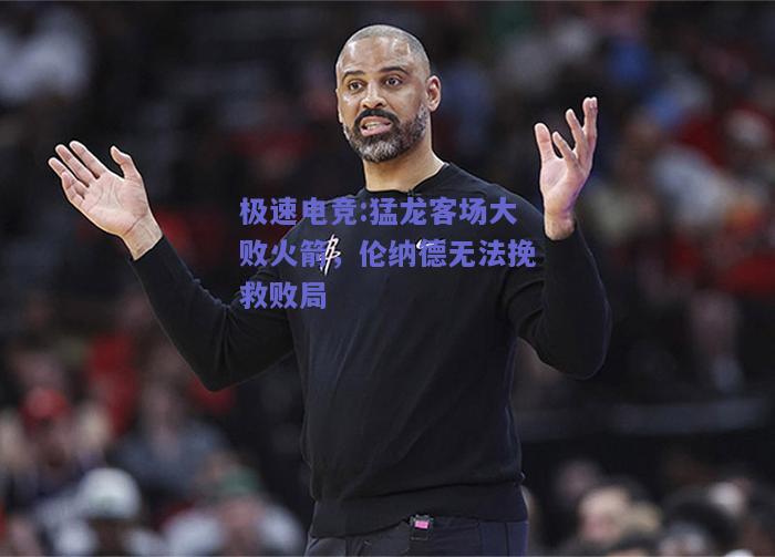 极速电竞:猛龙客场大败火箭，伦纳德无法挽救败局