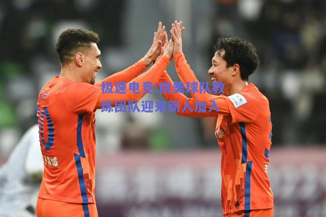 极速电竞:南美球队教练团队迎来新人加入